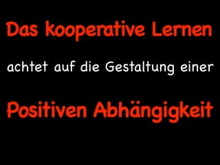 Das kooperative Lernen
achtet auf die Gestaltung einer


Positiven Abhängigkeit
 