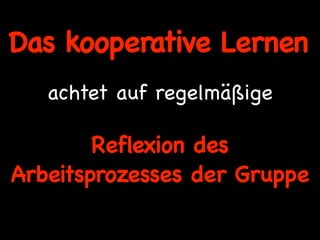 Das kooperative Lernen
   achtet auf regelmäßige

        Reflexion des
Arbeitsprozesses der Gruppe
 