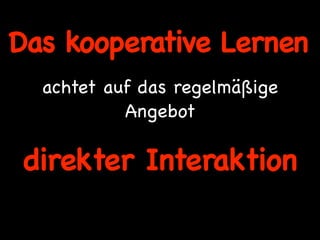Das kooperative Lernen
  achtet auf das regelmäßige
           Angebot

direkter Interaktion
 