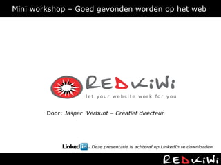 Mini workshop – Goed gevonden worden op het web  Door:  Jasper  Verbunt – Creatief directeur  Deze presentatie is achteraf op LinkedIn te downloaden 