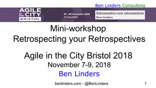 benlinders.com - @BenLinders 1
Ben Linders Consulting
Mini-workshop
Retrospecting your Retrospectives
Agile in the City Bristol 2018
November 7-9, 2018
Ben Linders
 