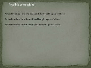 Possible corrections:

Amanda walked into the mall, and she bought a pair of shoes.

Amanda walked into the mall and bought a pair of shoes.

Amanda walked into the mall ; she bought a pair of shoes.
 