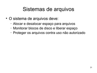Sistemas de arquivos

    O sistema de arquivos deve:
    −   Alocar e desalocar espaço para arquivos
    −   Monitorar blocos de disco e liberar espaço
    −   Proteger os arquivos contra uso não autorizado




                                                         21
 