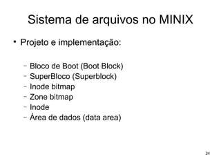 Sistema de arquivos no MINIX

    Projeto e implementação:

    −   Bloco de Boot (Boot Block)
    −   SuperBloco (Superblock)
    −   Inode bitmap
    −   Zone bitmap
    −   Inode
    −   Área de dados (data area)



                                       24
 