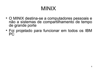 MINIX

    O MINIX destina-se a computadores pessoais e
    não a sistemas de compartilhamento de tempo
    de grande porte

    Foi projetado para funcionar em todos os IBM
    PC




                                               4
 