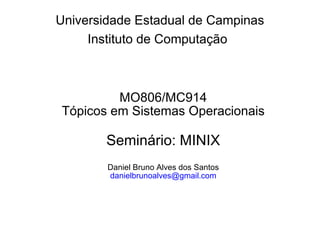 Universidade Estadual de Campinas
     Instituto de Computação



         MO806/MC914
Tópicos em Sistemas Operacionais

        Seminário: MINIX
        Daniel Bruno Alves dos Santos
        danielbrunoalves@gmail.com
 