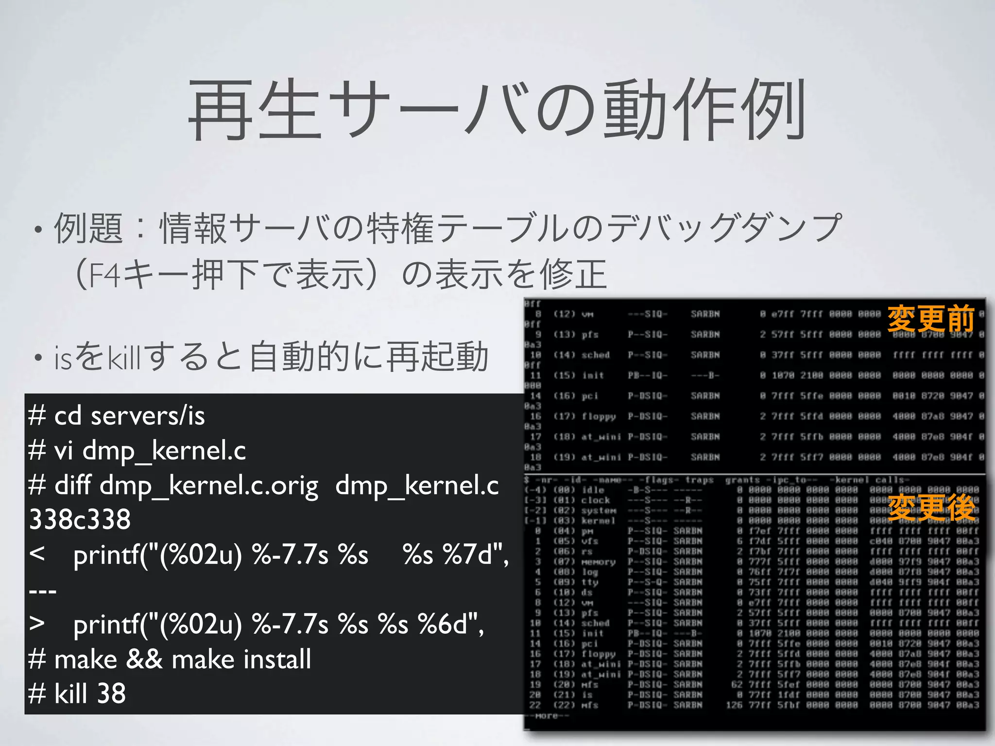 •
       F4

• is    kill
# cd servers/is
# vi dmp_kernel.c
# diff dmp_kernel.c.orig dmp_kernel.c
338c338
< ! printf("(%02u) %-7.7s %s %s %7d",
---
> ! printf("(%02u) %-7.7s %s %s %6d",
# make && make install
# kill 38
 