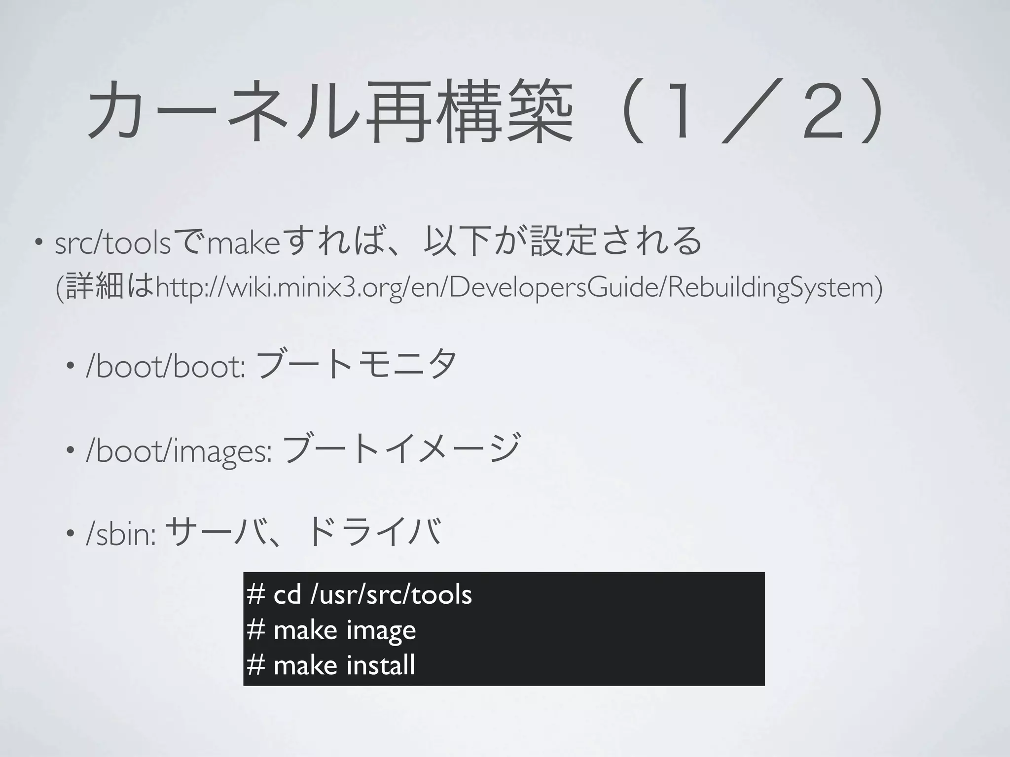 • src/tools   make
 (       http://wiki.minix3.org/en/DevelopersGuide/RebuildingSystem)

  • /boot/boot:

  • /boot/images:

  • /sbin:

                  # cd /usr/src/tools
                  # make image
                  # make install
 
