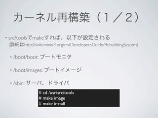 • src/tools   make
 (       http://wiki.minix3.org/en/DevelopersGuide/RebuildingSystem)

  • /boot/boot:

  • /boot/images:

  • /sbin:

                  # cd /usr/src/tools
                  # make image
                  # make install
 