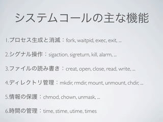 1.              fork, waitpid, exec, exit, ...

2.     sigaction, sigreturn, kill, alarm, ...

3.              creat, open, close, read, write, ...

4.           mkdir, rmdir, mount, unmount, chdir, ...

5.   chmod, chown, unmask, ...

6.   time, stime, utime, times
 