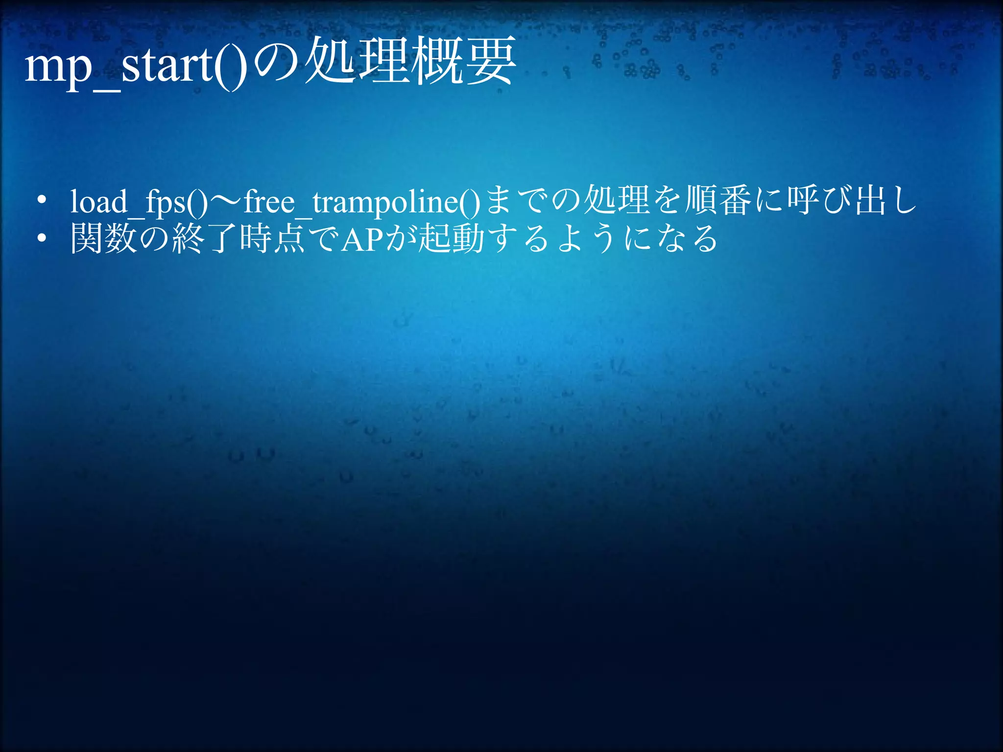 mp_start()の処理概要

• load_fps()〜free_trampoline()までの処理を順番に呼び出し
• 関数の終了時点でAPが起動するようになる
 