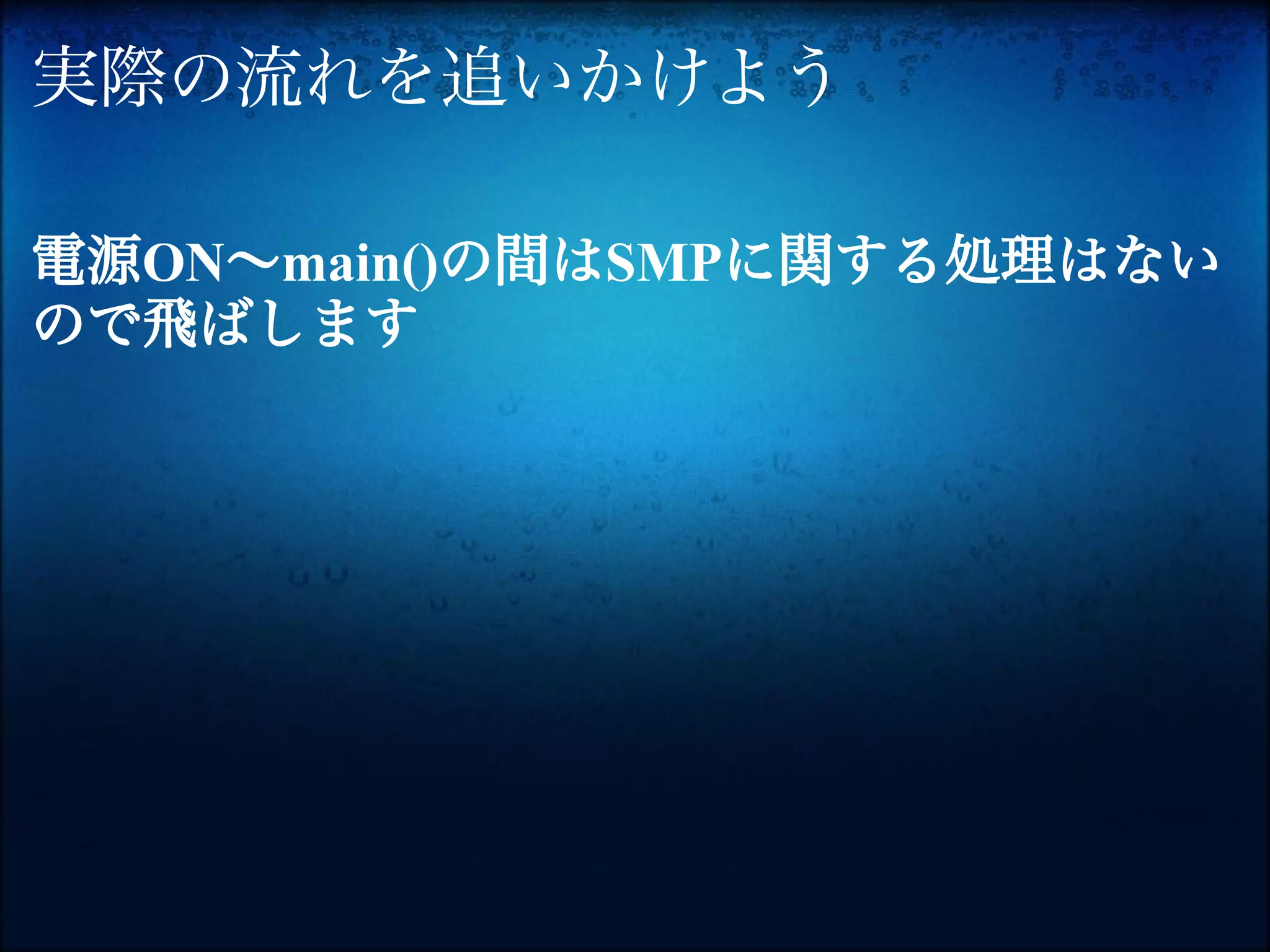 実際の流れを追いかけよう

電源ON〜main()の間はSMPに関する処理はない
ので飛ばします
 