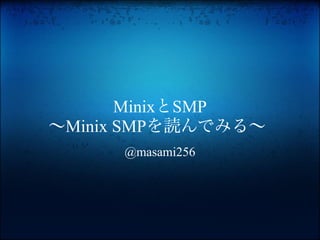 MinixとSMP
〜Minix SMPを読んでみる〜
     @masami256
 