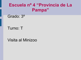 Escuela nº 4 “Provincia de La
          Pampa”
Grado: 3º

Turno: T

Visita al Minizoo
 