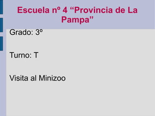 Escuela nº 4 “Provincia de La
            Pampa”
Grado: 3º

Turno: T

Visita al Minizoo
 