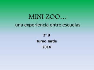 MINI ZOO… 
una experiencia entre escuelas 
2° B 
Turno Tarde 
2014 
 