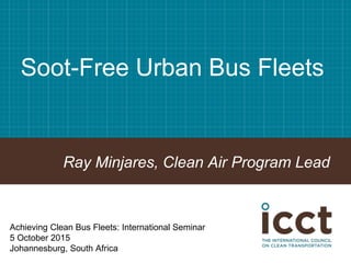 Soot-Free Urban Bus Fleets
Ray Minjares, Clean Air Program Lead
Achieving Clean Bus Fleets: International Seminar
5 October 2015
Johannesburg, South Africa
 