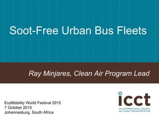 Soot-Free Urban Bus Fleets
Ray Minjares, Clean Air Program Lead
EcoMobility World Festival 2015
7 October 2015
Johannesburg, South Africa
 