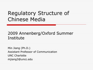 Regulatory Structure of
Chinese Media

2009 Annenberg/Oxford Summer
Institute

Min Jiang (Ph.D.)
Assistant Professor of Communication
UNC Charlotte
mjiang3@uncc.edu
 