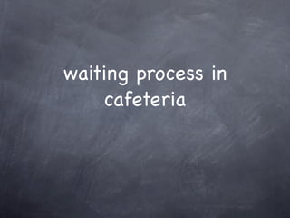 waiting process in
    cafeteria
 