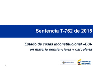 1
Sentencia T-762 de 2015
Estado de cosas inconstitucional –ECI-
en materia penitenciaria y carcelaria
 