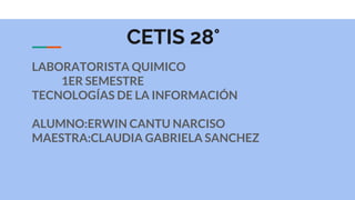 CETIS 28°
LABORATORISTA QUIMICO
1ER SEMESTRE
TECNOLOGÍAS DE LA INFORMACIÓN
ALUMNO:ERWIN CANTU NARCISO
MAESTRA:CLAUDIA GABRIELA SANCHEZ
 