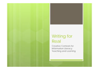 Writing for
Real
Creative Contexts for
Information Literacy
Teaching and Learning
 