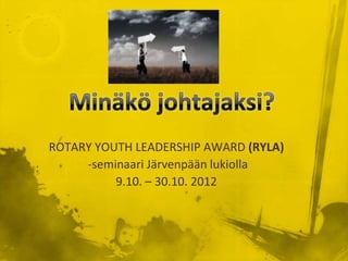 ROTARY YOUTH LEADERSHIP AWARD (RYLA)
     -seminaari Järvenpään lukiolla
          9.10. – 30.10. 2012
 