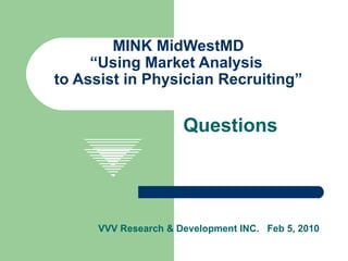Questions  VVV Research & Development INC.  Feb 5, 2010 MINK MidWestMD “Using Market Analysis  to Assist in Physician Recruiting” 