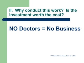 II.  Why conduct this work?  Is the investment worth the cost?  NO Doctors = No Business VVV Research & Development INC.  Feb 5, 2010 