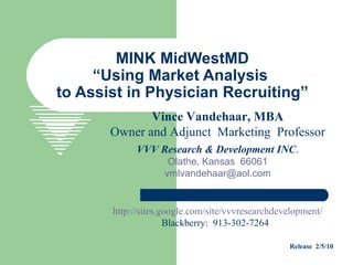 MINK MidWestMD “Using Market Analysis  to Assist in Physician Recruiting” Vince Vandehaar, MBA Owner and Adjunct  Marketing  Professor VVV Research & Development INC . Olathe, Kansas  66061 [email_address] http://sites.google.com/site/vvvresearchdevelopment/ Blackberry:  913-302-7264  Release  2/5/10 