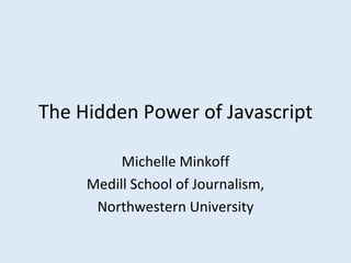 The Hidden Power of Javascript Michelle Minkoff Medill School of Journalism, Northwestern University 