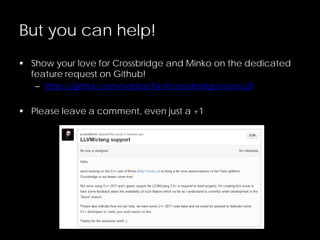 But you can help!
 Show your love for Crossbridge and Minko on the dedicated
feature request on Github!
– https://github.com/adobe-flash/crossbridge/issues/28
 Please leave a comment, even just a +1
 