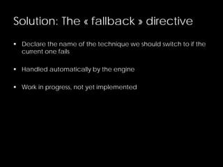 Solution: The « fallback » directive
 Declare the name of the technique we should switch to if the
current one fails
 Handled automatically by the engine
 Work in progress, not yet implemented
 
