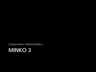 MINKO 3
Codename « Normandie »
 