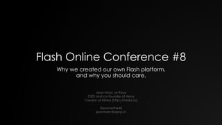 Flash Online Conference #8
Why we created our own Flash platform,
and why you should care.
Jean-Marc Le Roux
CEO and co-founder of Aerys
Creator of Minko (http://minko.io)
@promethe42
jeanmarc@aerys.in

 