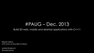 #PAUG – Dec. 2013
Build 3D web, mobile and desktop applications with C++11

Warren Seine
CTO and co-founder of Aerys
warren@aerys.in
@warrenseine

 