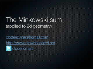 The Minkowski sum
(applied to 2d geometry)
cloderic.mars@gmail.com
http://www.crowdscontrol.net
clodericmars
 