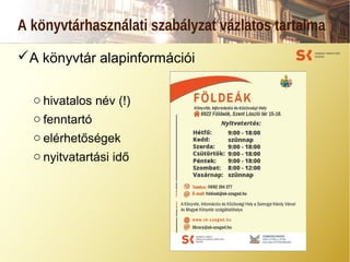 A könyvtárhasználati szabályzat vázlatos tartalma
A könyvtár alapinformációi
o hivatalos név (!)
o fenntartó
o elérhetőségek
o nyitvatartási idő
 