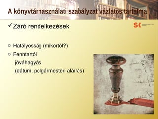 A könyvtárhasználati szabályzat vázlatos tartalma
Záró rendelkezések
o Hatályosság (mikortól?)
o Fenntartói
jóváhagyás
(dátum, polgármesteri aláírás)
 