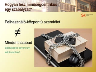 Hogyan lesz minőségcentrikus
egy szabályzat?
Felhasználó-központú szemlélet
≠
Mindent szabad
Egészséges egyensúlyt
kell teremteni!
 