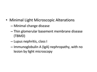 Minimal Light Microscopic Alterations Minimal change disease Thin glomerular basement membrane disease  (TBMD) Lupus nephritis, class I Immunoglobulin A (IgA) nephropathy, with no lesion by light microscopy 