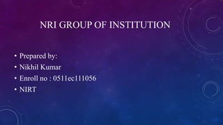 NRI GROUP OF INSTITUTION
• Prepared by:
• Nikhil Kumar
• Enroll no : 0511ec111056
• NIRT
 