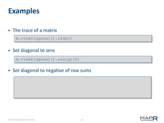 20©MapR Technologies 2013- Confidential
Examples
 The trace of a matrix
 Set diagonal to zero
 Set diagonal to negative of row sums
m.viewDiagonal().zSum()
m.viewDiagonal().assign(0)
 