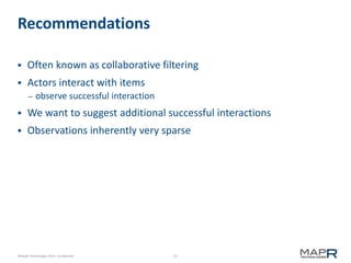 27©MapR Technologies 2013- Confidential
Recommendations
 Often known as collaborative filtering
 Actors interact with items
– observe successful interaction
 We want to suggest additional successful interactions
 Observations inherently very sparse
 