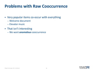 35©MapR Technologies 2013- Confidential
Problems with Raw Cooccurrence
 Very popular items co-occur with everything
– Welcome document
– Elevator music
 That isn’t interesting
– We want anomalous cooccurrence
 