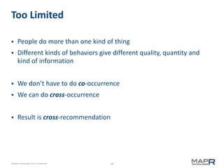 48©MapR Technologies 2013- Confidential
Too Limited
 People do more than one kind of thing
 Different kinds of behaviors give different quality, quantity and
kind of information
 We don’t have to do co-occurrence
 We can do cross-occurrence
 Result is cross-recommendation
 