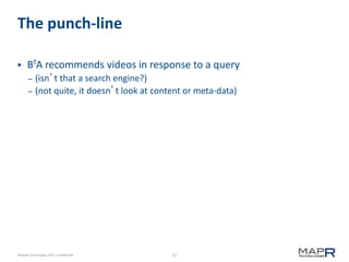 52©MapR Technologies 2013- Confidential
The punch-line
 BTA recommends videos in response to a query
– (isn’t that a search engine?)
– (not quite, it doesn’t look at content or meta-data)
 