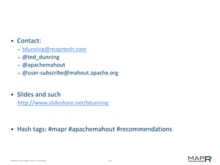 74©MapR Technologies 2013- Confidential
 Contact:
– tdunning@maprtech.com
– @ted_dunning
– @apachemahout
– @user-subscribe@mahout.apache.org
 Slides and such
http://www.slideshare.net/tdunning
 Hash tags: #mapr #apachemahout #recommendations
 