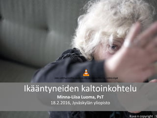 Ikääntyneiden	kaltoinkohtelu
Minna-Liisa	Luoma,	PsT
18.2.2016,	Jyväskylän	yliopisto
Kuva	n	copyright	:	S
 